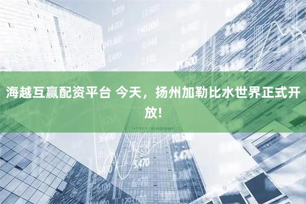 海越互赢配资平台 今天，扬州加勒比水世界正式开放!