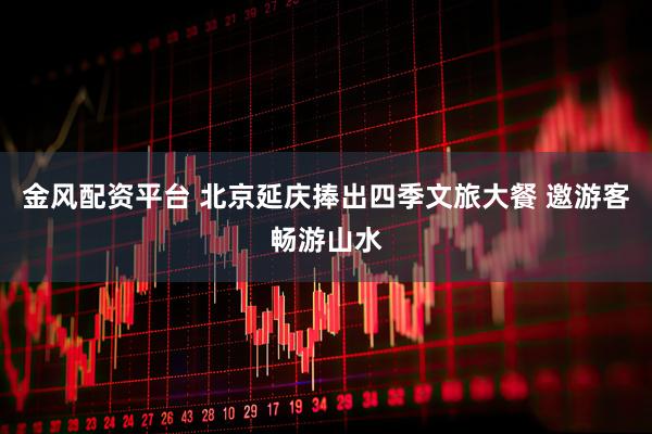 金风配资平台 北京延庆捧出四季文旅大餐 邀游客畅游山水