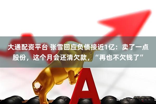 大通配资平台 张雪回应负债接近1亿：卖了一点股份，这个月会还清欠款，“再也不欠钱了”
