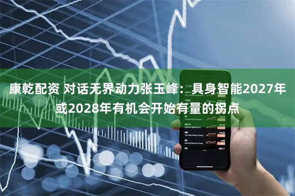 康乾配资 对话无界动力张玉峰：具身智能2027年或2028年有机会开始有量的拐点