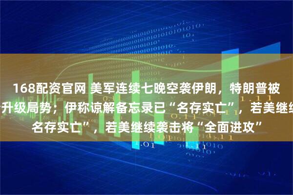 168配资官网 美军连续七晚空袭伊朗,特朗普被曝或在未来几天下令升级局势;伊称谅解备忘录已“名存实亡”,若美继续袭击将“全面进攻”