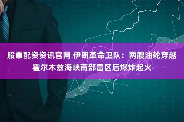 股票配资资讯官网 伊朗革命卫队：两艘油轮穿越霍尔木兹海峡南部雷区后爆炸起火
