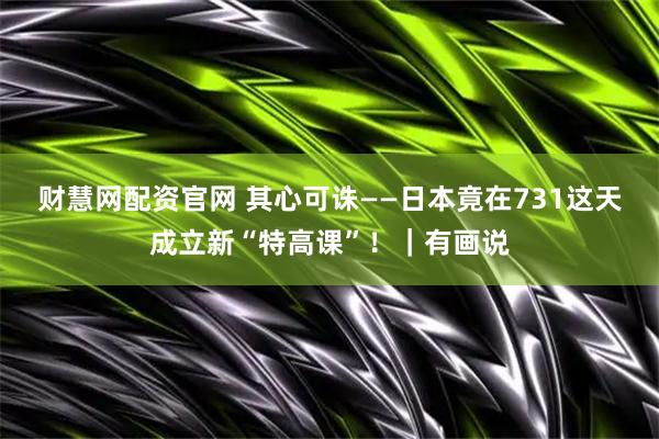 财慧网配资官网 其心可诛——日本竟在731这天成立新“特高课”！｜有画说