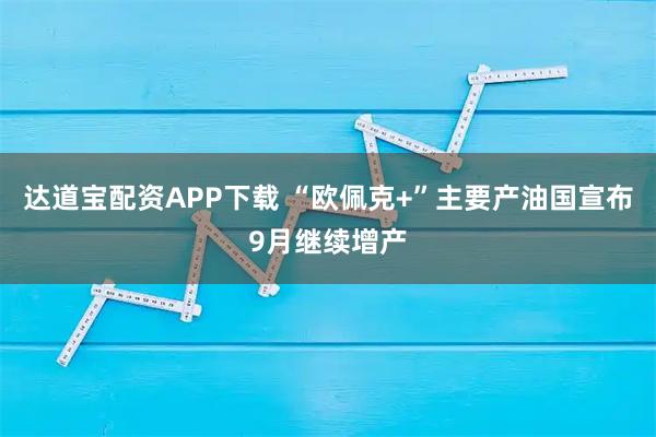 达道宝配资APP下载 “欧佩克+”主要产油国宣布9月继续增产